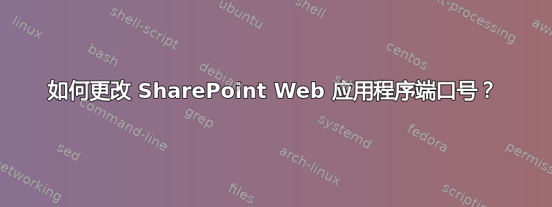 如何更改 SharePoint Web 应用程序端口号？