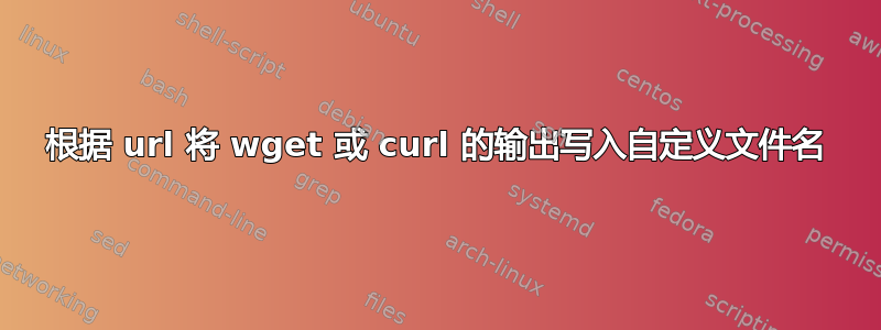 根据 url 将 wget 或 curl 的输出写入自定义文件名