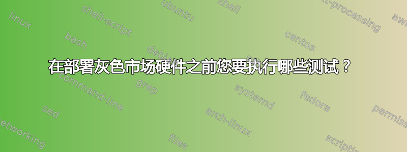 在部署灰色市场硬件之前您要执行哪些测试？