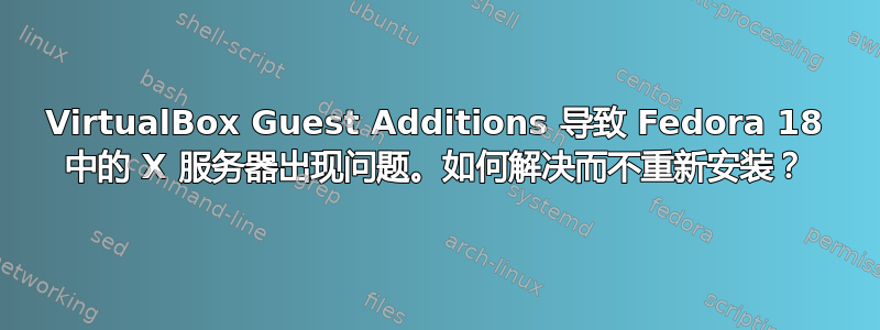 VirtualBox Guest Additions 导致 Fedora 18 中的 X 服务器出现问题。如何解决而不重新安装？