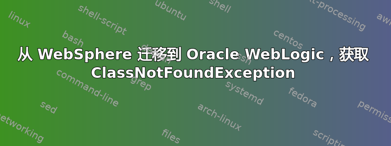 从 WebSphere 迁移到 Oracle WebLogic，获取 ClassNotFoundException