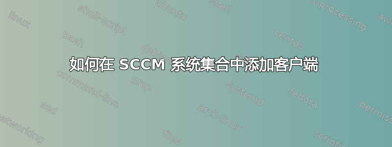 如何在 SCCM 系统集合中添加客户端