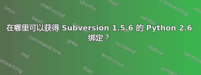 在哪里可以获得 Subversion 1.5.6 的 Python 2.6 绑定？