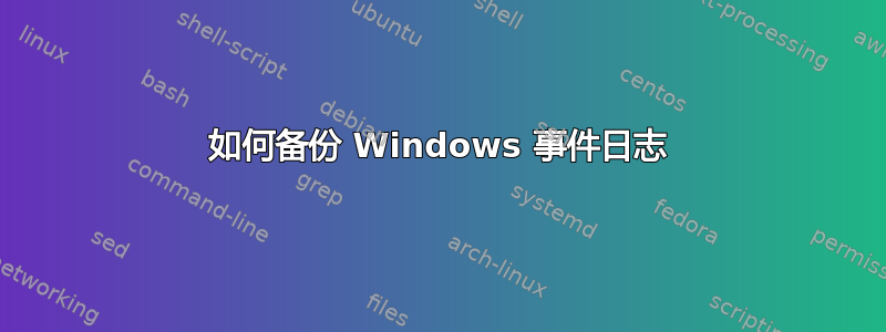 如何备份 Windows 事件日志