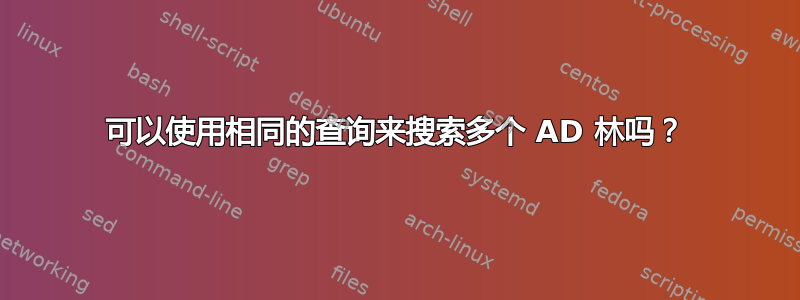 可以使用相同的查询来搜索多个 AD 林吗？