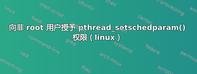 向非 root 用户授予 pthread_setschedparam() 权限（linux）