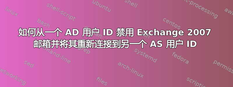 如何从一个 AD 用户 ID 禁用 Exchange 2007 邮箱并将其重新连接到另一个 AS 用户 ID