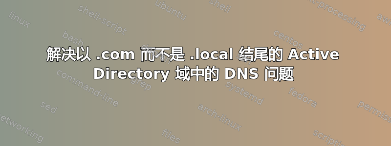 解决以 .com 而不是 .local 结尾的 Active Directory 域中的 DNS 问题