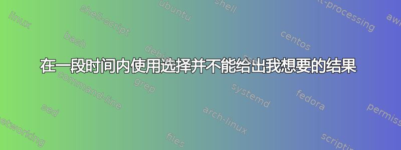 在一段时间内使用选择并不能给出我想要的结果