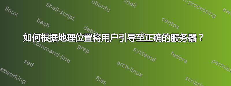 如何根据地理位置将用户引导至正确的服务器？