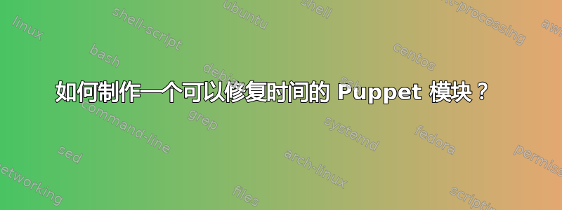 如何制作一个可以修复时间的 Puppet 模块？ 