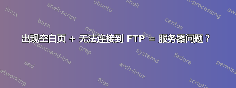 出现空白页 + 无法连接到 FTP = 服务器问题？