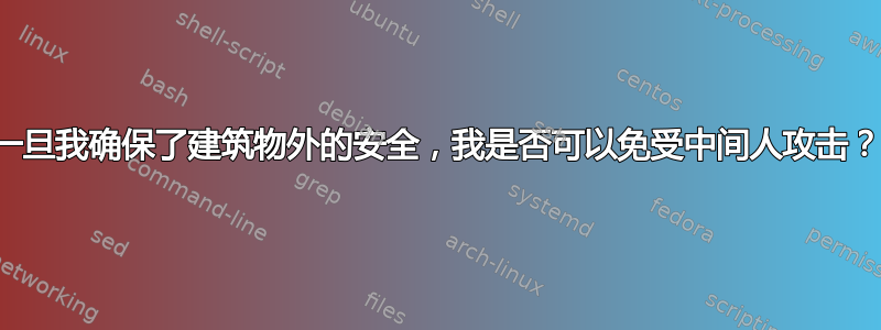 一旦我确保了建筑物外的安全，我是否可以免受中间人攻击？