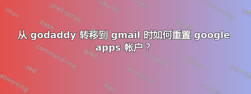 从 godaddy 转移到 gmail 时如何重置 google apps 帐户？