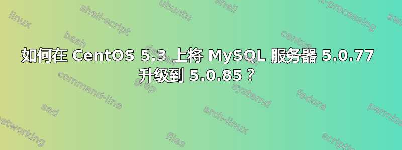 如何在 CentOS 5.3 上将 MySQL 服务器 5.0.77 升级到 5.0.85？