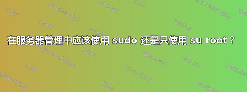 在服务器管理中应该使用 sudo 还是只使用 su root？