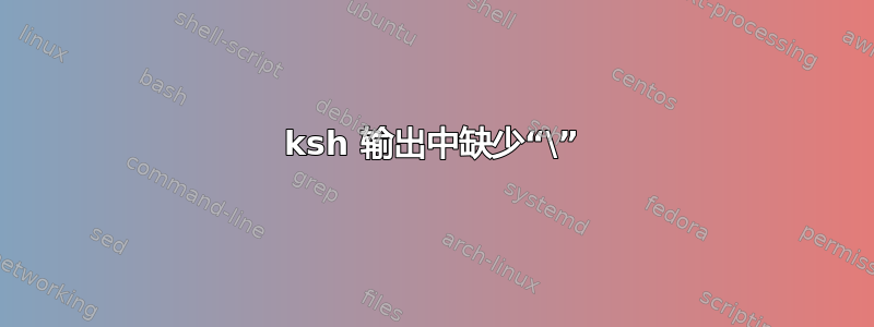 ksh 输出中缺少“\”