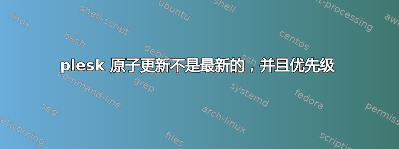 plesk 原子更新不是最新的，并且优先级