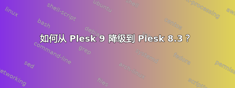 如何从 Plesk 9 降级到 Plesk 8.3？