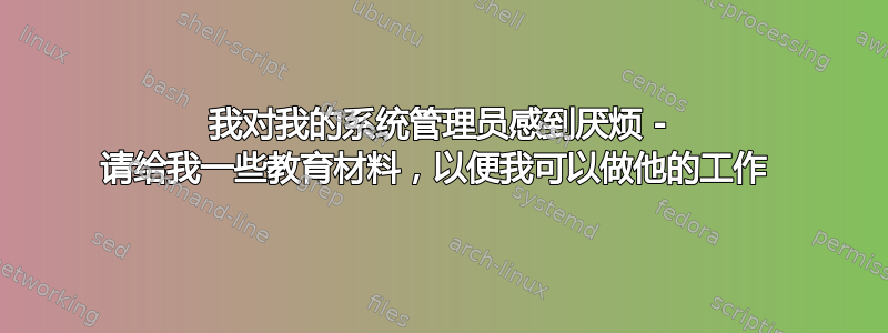 我对我的系统管理员感到厌烦 - 请给我一些教育材料，以便我可以做他的工作 