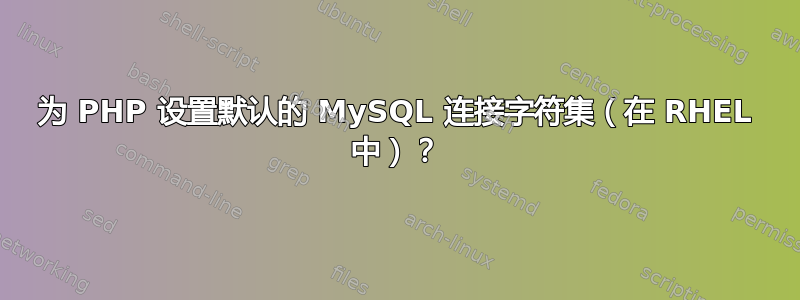 为 PHP 设置默认的 MySQL 连接字符集（在 RHEL 中）？