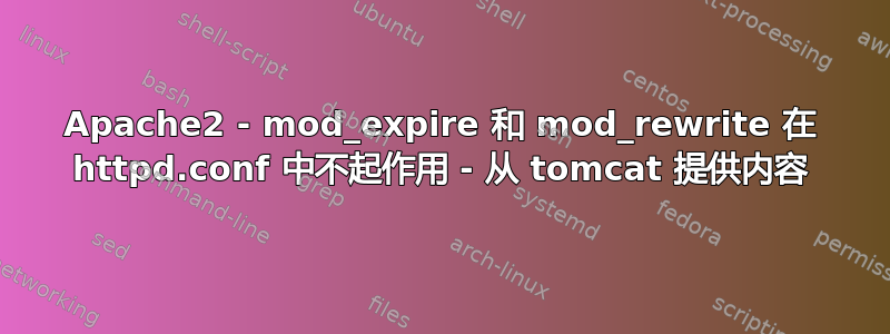 Apache2 - mod_expire 和 mod_rewrite 在 httpd.conf 中不起作用 - 从 tomcat 提供内容