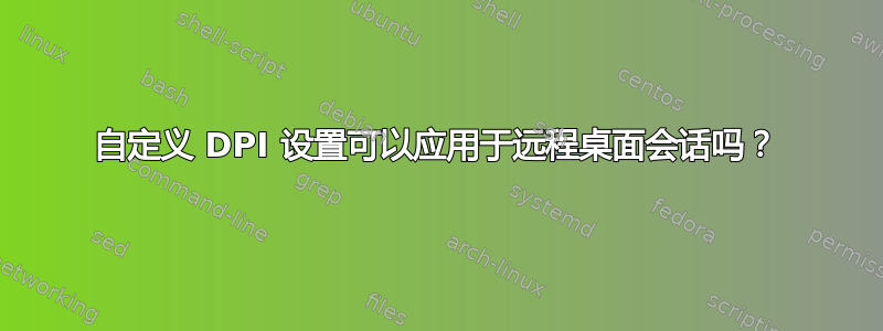 自定义 DPI 设置可以应用于远程桌面会话吗？