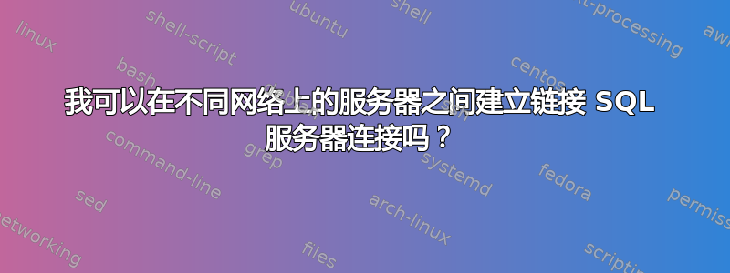 我可以在不同网络上的服务器之间建立链接 SQL 服务器连接吗？