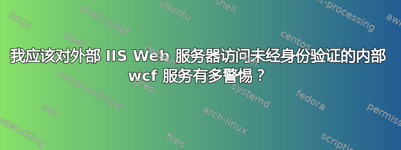 我应该对外部 IIS Web 服务器访问未经身份验证的内部 wcf 服务有多警惕？