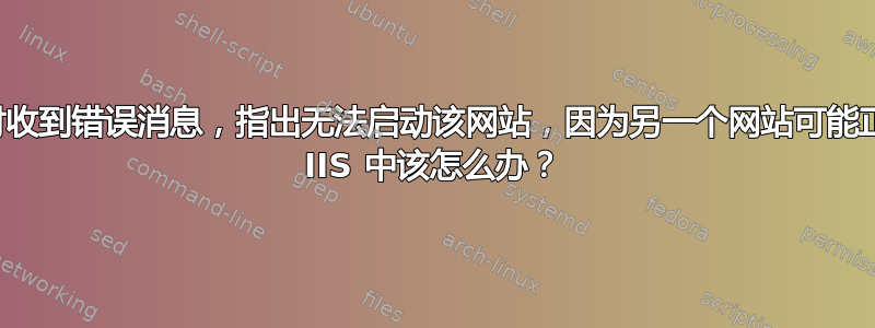 如果您在尝试启动默认网站时收到错误消息，指出无法启动该网站，因为另一个网站可能正在使用同一端口，那么您在 IIS 中该怎么办？