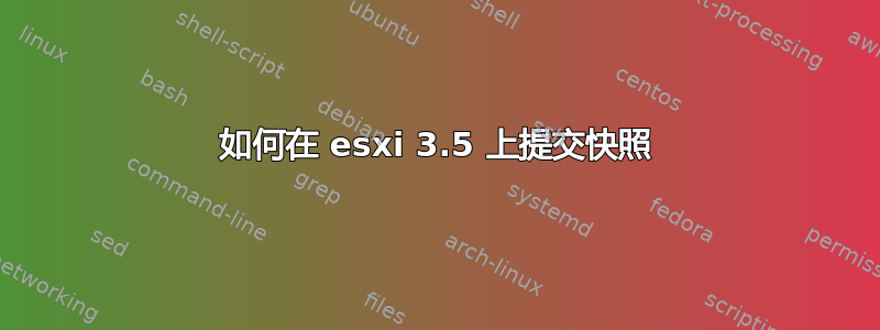 如何在 esxi 3.5 上提交快照