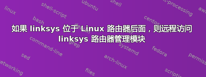 如果 linksys 位于 Linux 路由器后面，则远程访问 linksys 路由器管理模块