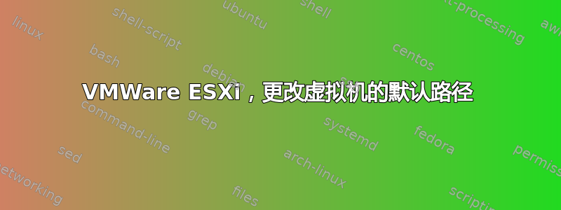 VMWare ESXi，更改虚拟机的默认路径