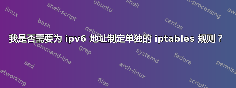 我是否需要为 ipv6 地址制定单独的 iptables 规则？