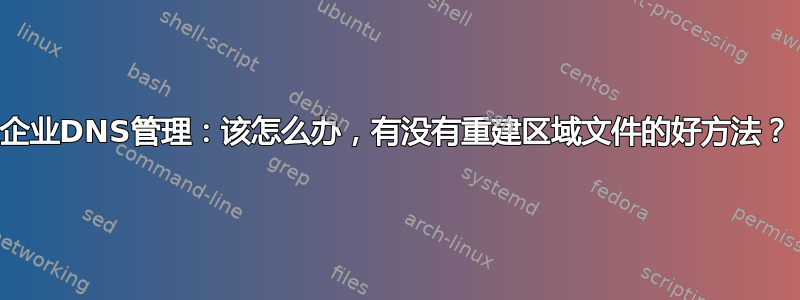 企业DNS管理：该怎么办，有没有重建区域文件的好方法？