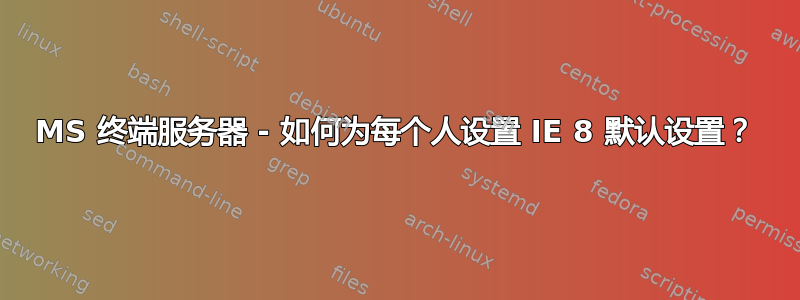 MS 终端服务器 - 如何为每个人设置 IE 8 默认设置？