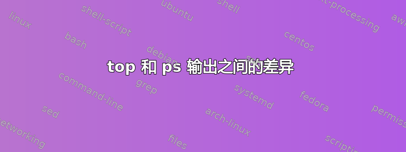 top 和 ps 输出之间的差异