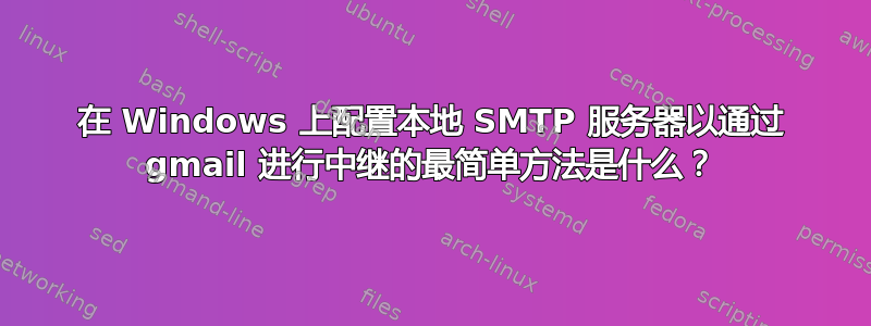 在 Windows 上配置本地 SMTP 服务器以通过 gmail 进行中继的最简单方法是什么？