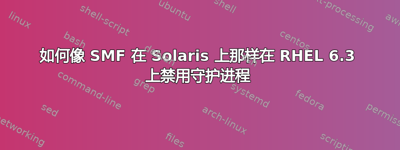 如何像 SMF 在 Solaris 上那样在 RHEL 6.3 上禁用守护进程