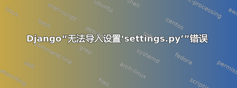 Django“无法导入设置‘settings.py’”错误