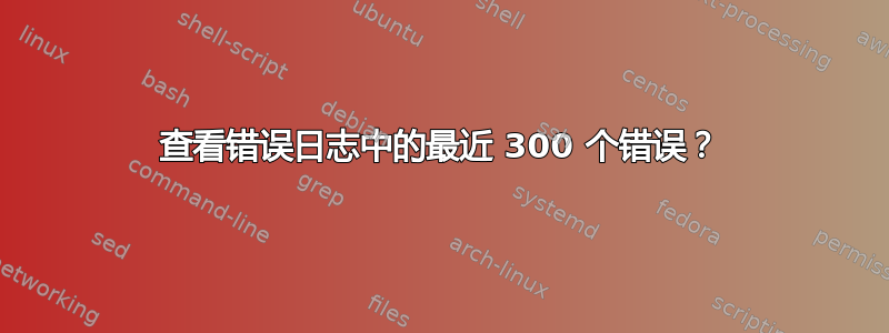 查看错误日志中的最近 300 个错误？