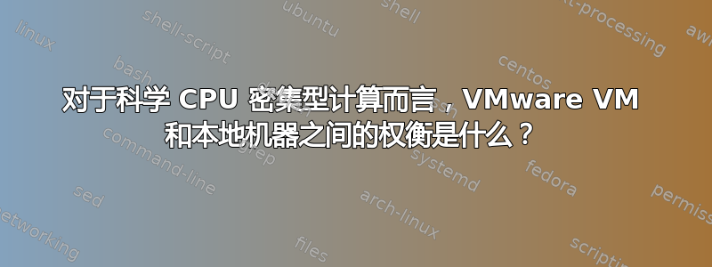 对于科学 CPU 密集型计算而言，VMware VM 和本地机器之间的权衡是什么？