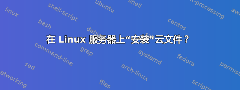 在 Linux 服务器上“安装”云文件？