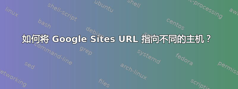 如何将 Google Sites URL 指向不同的主机？