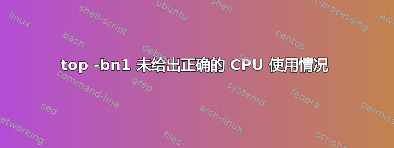 top -bn1 未给出正确的 CPU 使用情况