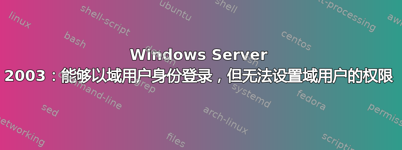 Windows Server 2003：能够以域用户身份登录，但无法设置域用户的权限