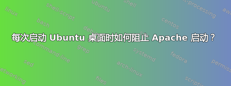 每次启动 Ubuntu 桌面时如何阻止 Apache 启动？