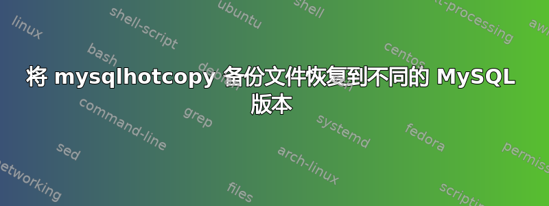 将 mysqlhotcopy 备份文件恢复到不同的 MySQL 版本