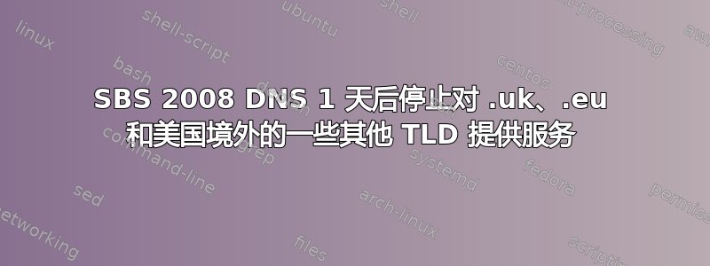 SBS 2008 DNS 1 天后停止对 .uk、.eu 和美国境外的一些其他 TLD 提供服务