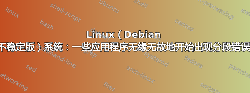 Linux（Debian 不稳定版）系统：一些应用程序无缘无故地开始出现分段错误